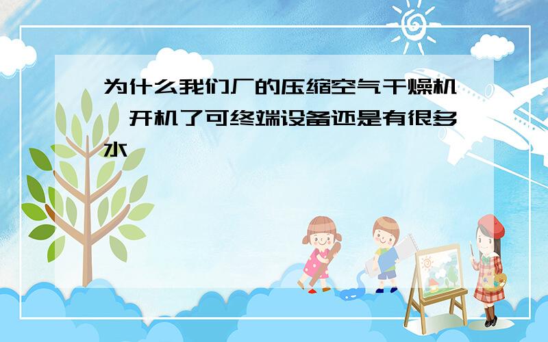 为什么我们厂的压缩空气干燥机,开机了可终端设备还是有很多水