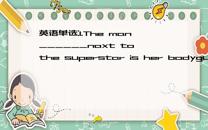 英语单选:1.The man______naxt to the superstar is her bodyguard;