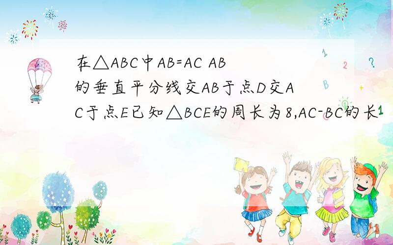 在△ABC中AB=AC AB的垂直平分线交AB于点D交AC于点E已知△BCE的周长为8,AC-BC的长