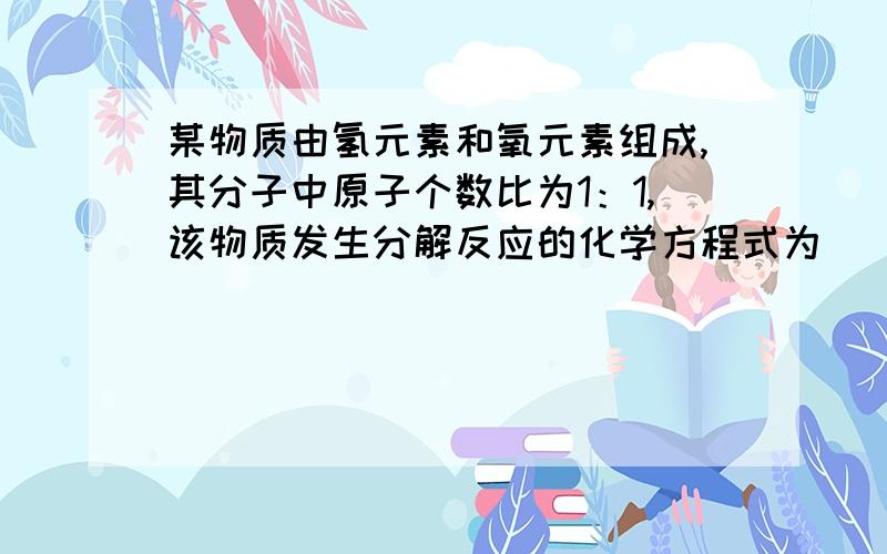 某物质由氢元素和氧元素组成,其分子中原子个数比为1：1,该物质发生分解反应的化学方程式为__________