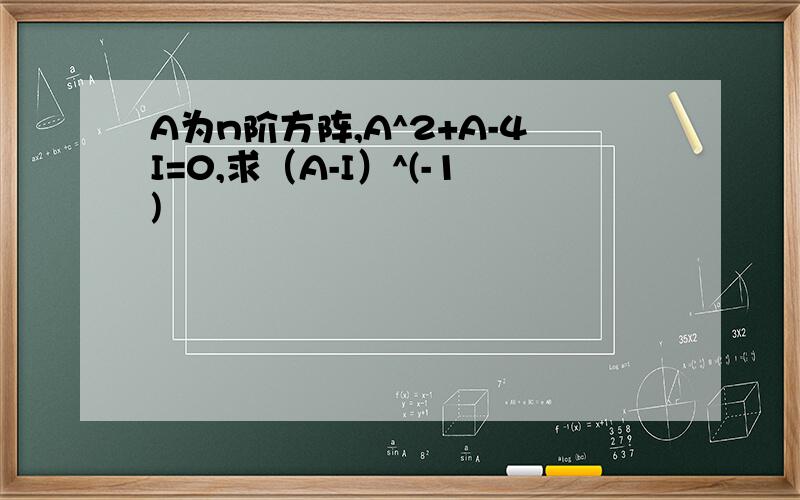 A为n阶方阵,A^2+A-4I=0,求（A-I）^(-1)