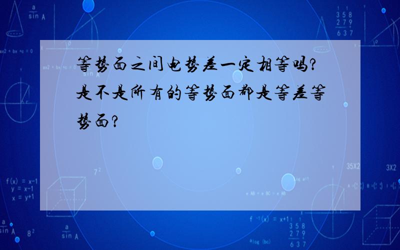 等势面之间电势差一定相等吗?是不是所有的等势面都是等差等势面?