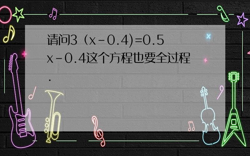 请问3（x-0.4)=0.5x-0.4这个方程也要全过程.