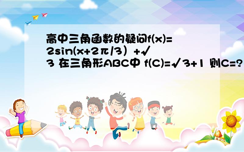 高中三角函数的疑问f(x)=2sin(x+2π/3）+√3 在三角形ABC中 f(C)=√3+1 则C=?