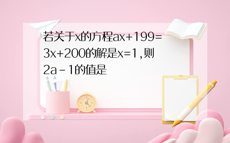 若关于x的方程ax+199=3x+200的解是x=1,则2a-1的值是