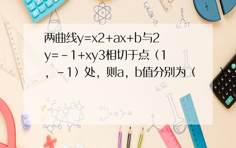 两曲线y=x2+ax+b与2y=-1+xy3相切于点（1，-1）处，则a，b值分别为（　　）