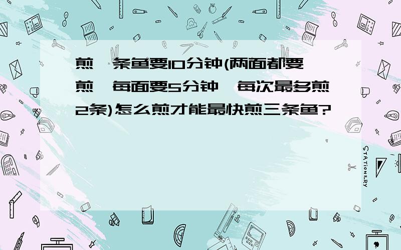 煎一条鱼要10分钟(两面都要煎,每面要5分钟,每次最多煎2条)怎么煎才能最快煎三条鱼?