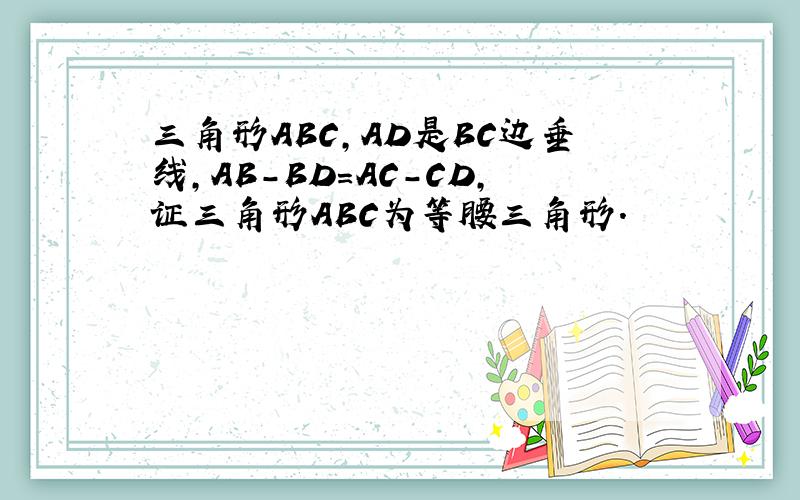 三角形ABC,AD是BC边垂线,AB-BD=AC-CD,证三角形ABC为等腰三角形.