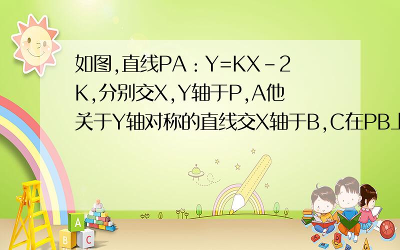 如图,直线PA：Y=KX-2K,分别交X,Y轴于P,A他关于Y轴对称的直线交X轴于B,C在PB上.