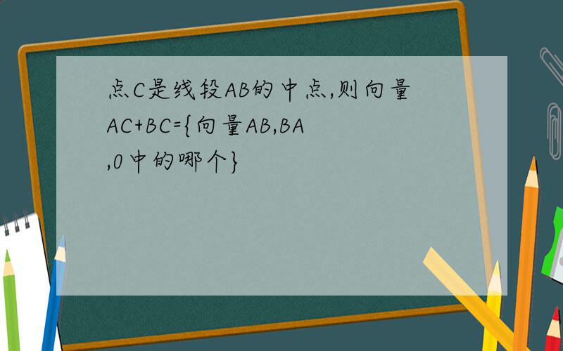 点C是线段AB的中点,则向量AC+BC={向量AB,BA,0中的哪个}