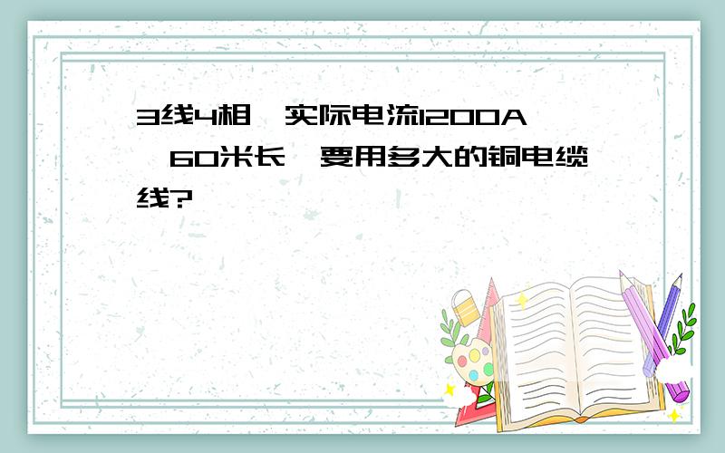 3线4相,实际电流1200A,60米长,要用多大的铜电缆线?