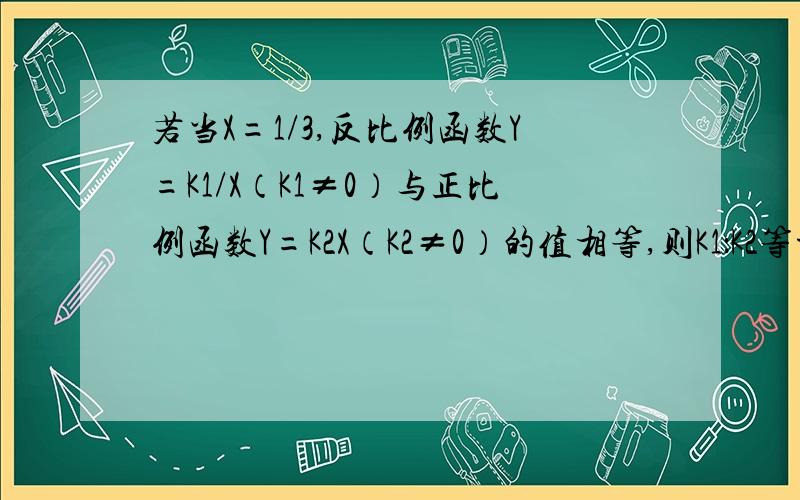 若当X=1/3,反比例函数Y=K1/X（K1≠0）与正比例函数Y=K2X（K2≠0）的值相等,则K1：K2等于?