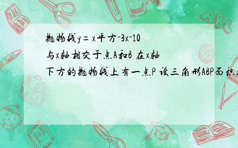 抛物线y=x平方-3x-10与x轴相交于点A和B 在x轴下方的抛物线上有一点P 设三角形ABP面积为S 则S最大值?