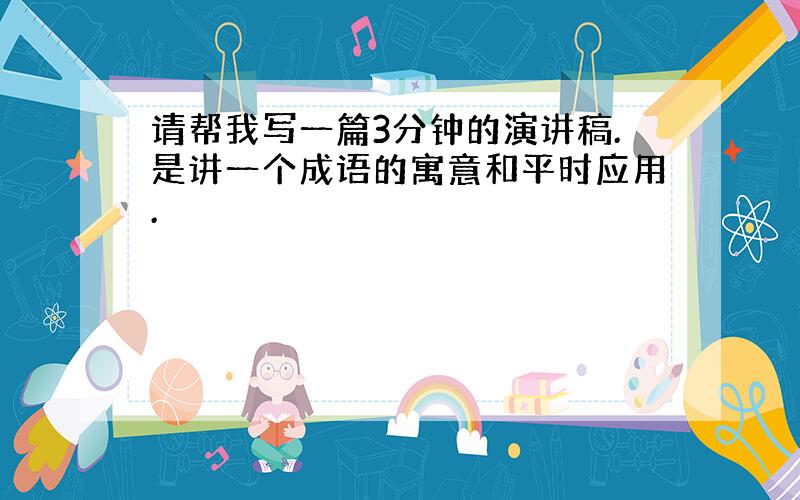 请帮我写一篇3分钟的演讲稿.是讲一个成语的寓意和平时应用.