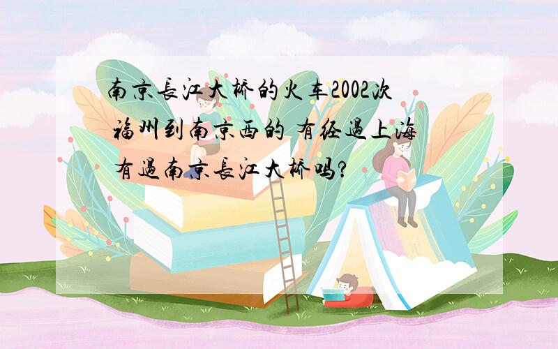 南京长江大桥的火车2002次 福州到南京西的 有经过上海 有过南京长江大桥吗?