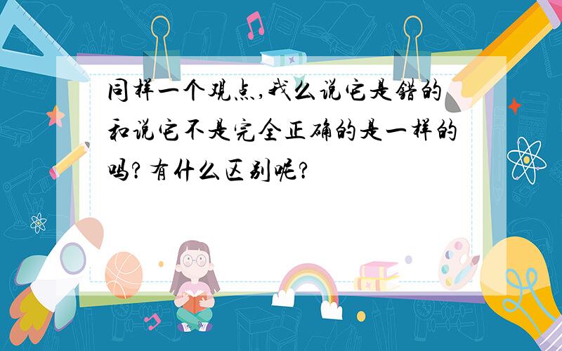 同样一个观点,我么说它是错的和说它不是完全正确的是一样的吗?有什么区别呢?