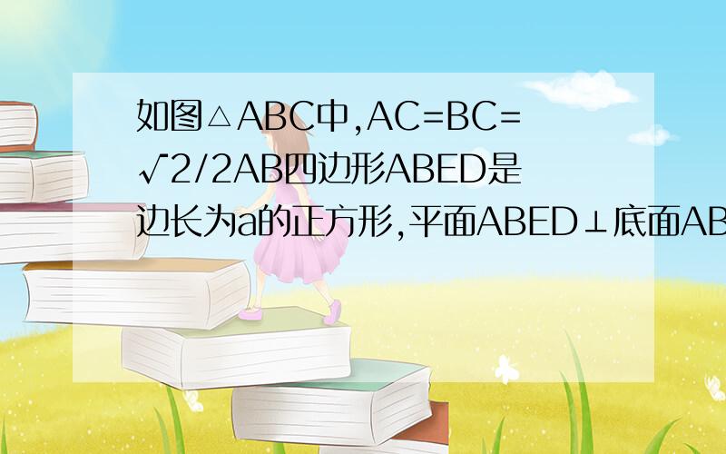 如图△ABC中,AC=BC=√2/2AB四边形ABED是边长为a的正方形,平面ABED⊥底面ABC,若G、E分别是EC、