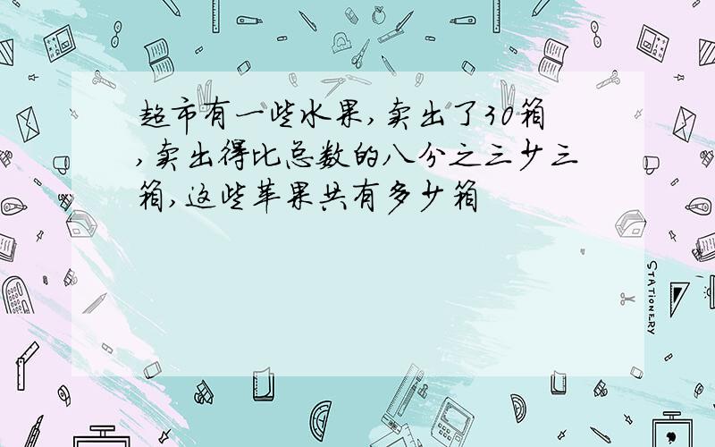 超市有一些水果,卖出了30箱,卖出得比总数的八分之三少三箱,这些苹果共有多少箱