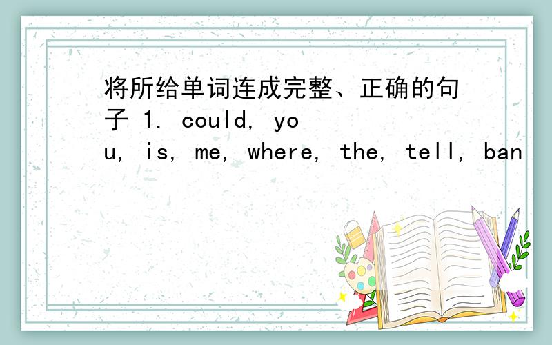 将所给单词连成完整、正确的句子 1. could, you, is, me, where, the, tell, ban