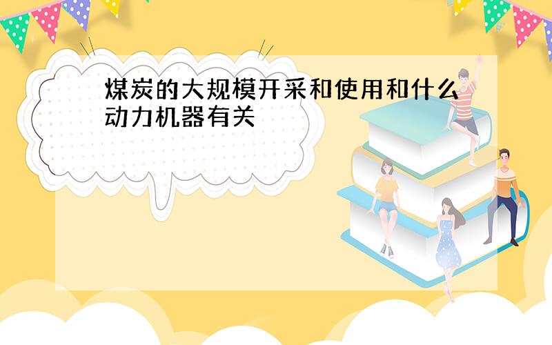 煤炭的大规模开采和使用和什么动力机器有关