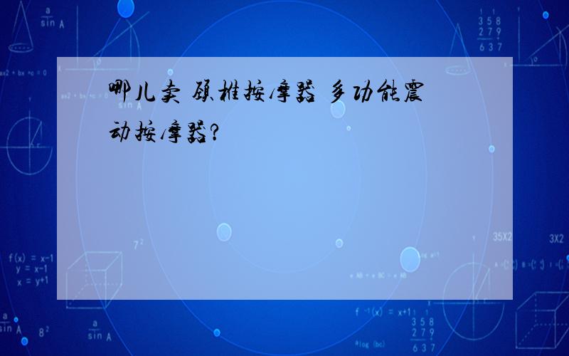 哪儿卖 颈椎按摩器 多功能震动按摩器?