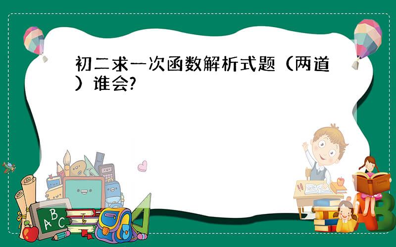 初二求一次函数解析式题（两道）谁会?