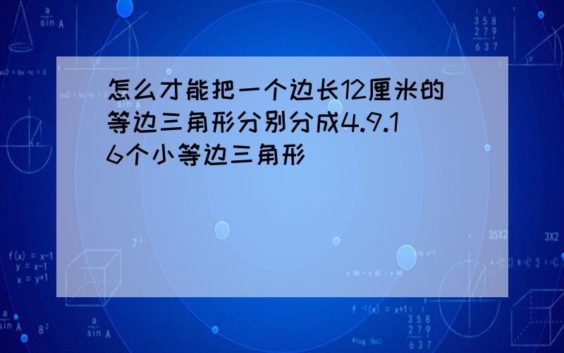 怎么才能把一个边长12厘米的等边三角形分别分成4.9.16个小等边三角形