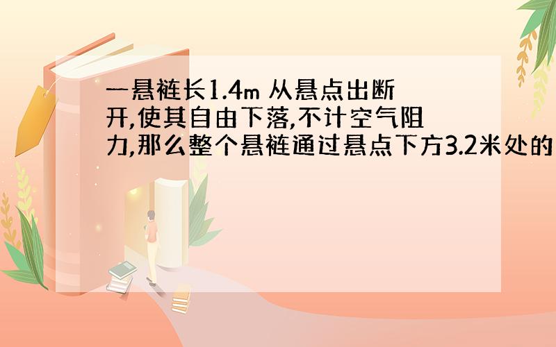 一悬裢长1.4m 从悬点出断开,使其自由下落,不计空气阻力,那么整个悬裢通过悬点下方3.2米处的一点所用的时间为?