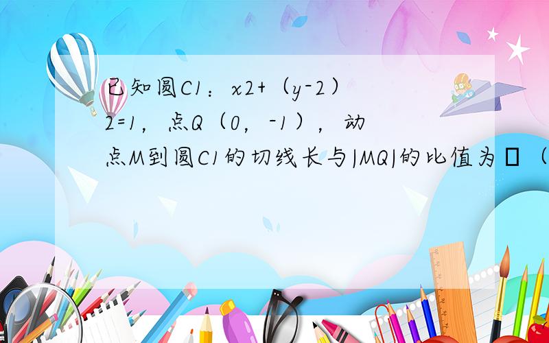 已知圆C1：x2+（y-2）2=1，点Q（0，-1），动点M到圆C1的切线长与|MQ|的比值为λ（λ＞0） 记λ=sqr