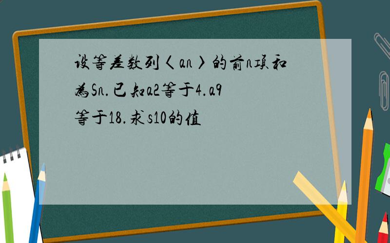 设等差数列〈an〉的前n项和为Sn.已知a2等于4.a9等于18.求s10的值