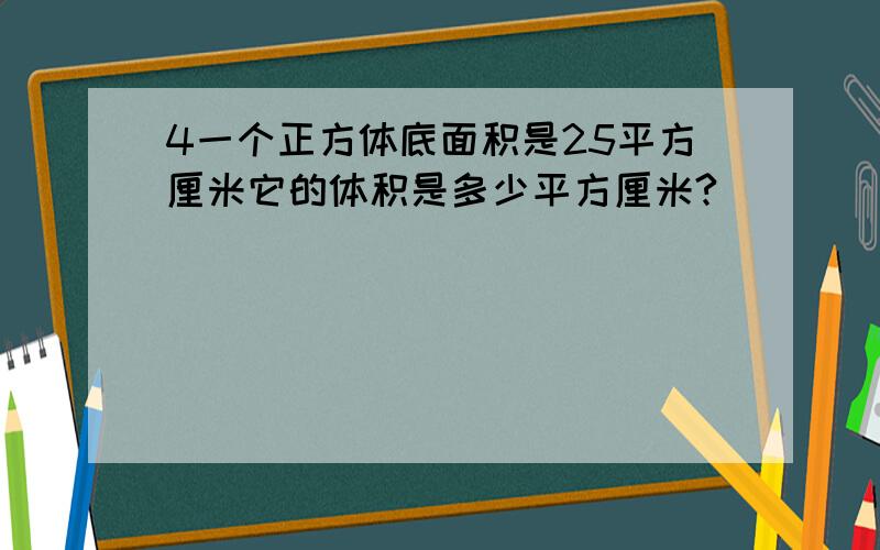 4一个正方体底面积是25平方厘米它的体积是多少平方厘米?