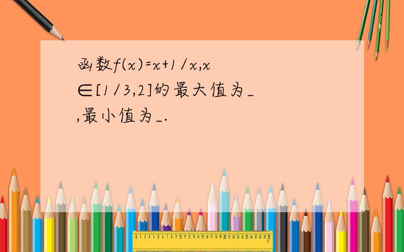 函数f(x)=x+1/x,x∈[1/3,2]的最大值为_,最小值为_.