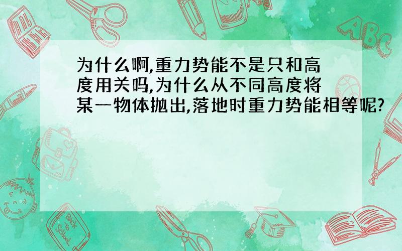 为什么啊,重力势能不是只和高度用关吗,为什么从不同高度将某一物体抛出,落地时重力势能相等呢?