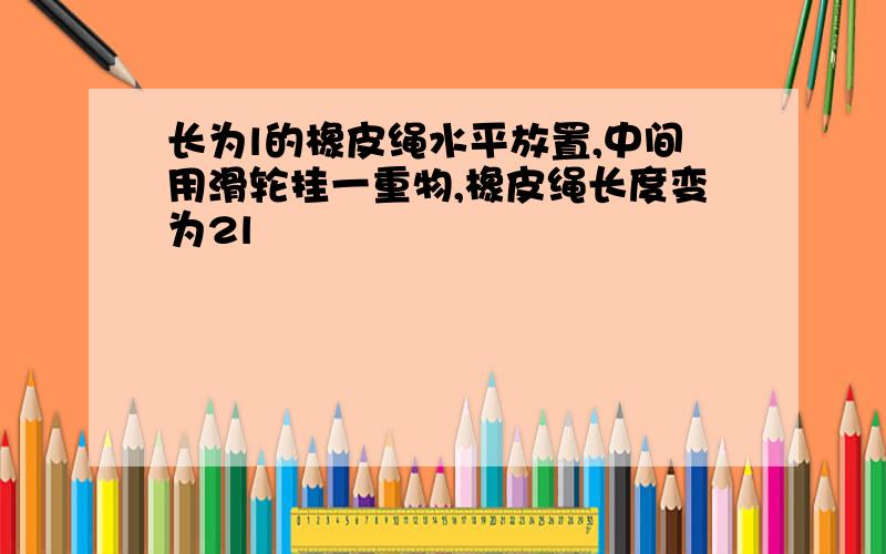 长为l的橡皮绳水平放置,中间用滑轮挂一重物,橡皮绳长度变为2l