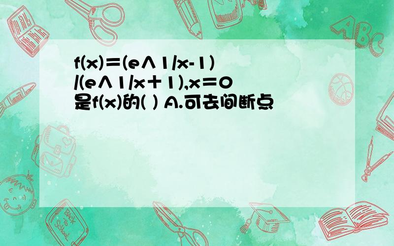 f(x)＝(e∧1/x-1)/(e∧1/x＋1),x＝0是f(x)的( ) A.可去间断点