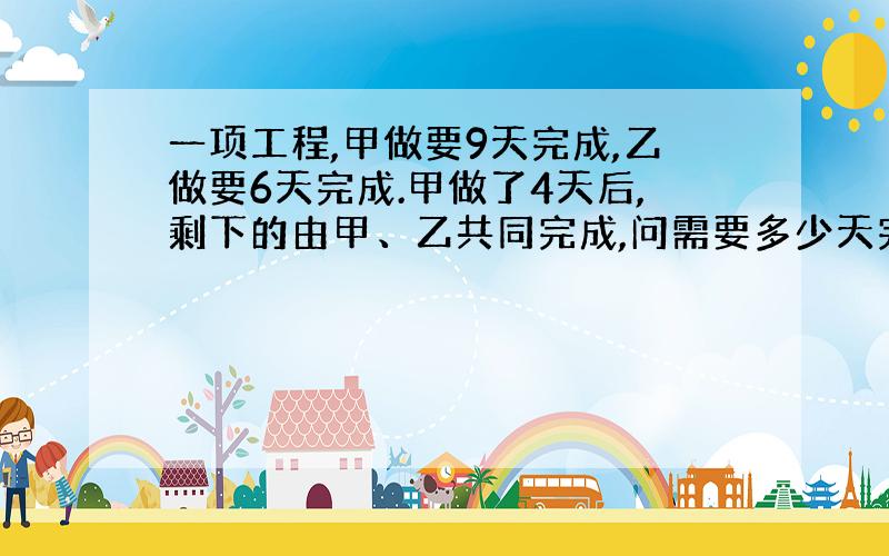 一项工程,甲做要9天完成,乙做要6天完成.甲做了4天后,剩下的由甲、乙共同完成,问需要多少天完成?