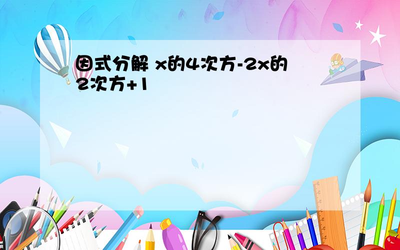 因式分解 x的4次方-2x的2次方+1