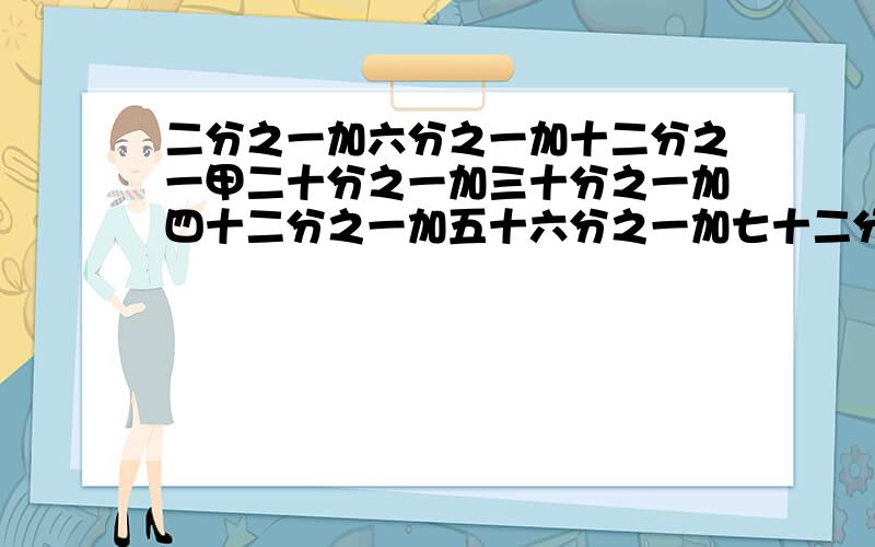 二分之一加六分之一加十二分之一甲二十分之一加三十分之一加四十二分之一加五十六分之一加七十二分之一