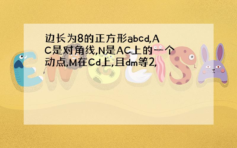 边长为8的正方形abcd,AC是对角线,N是AC上的一个动点,M在Cd上,且dm等2,