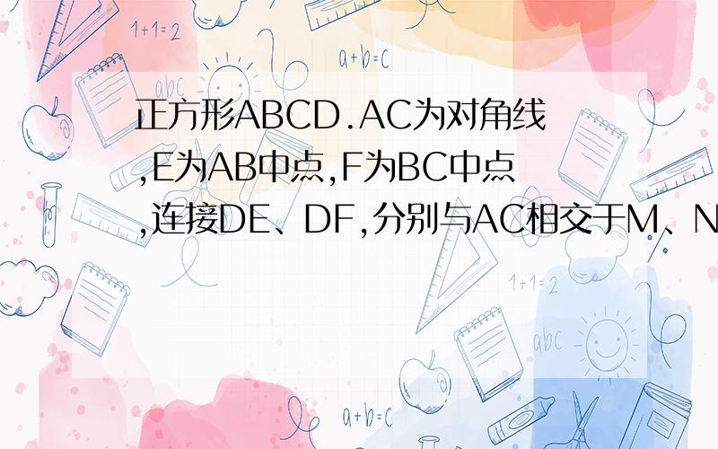 正方形ABCD.AC为对角线,E为AB中点,F为BC中点,连接DE、DF,分别与AC相交于M、N点,怎么证明AM=MN=