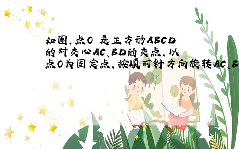 如图,点O 是正方形ABCD的对交心AC、BD的交点,以点O为固定点,按顺时针方向旋转AC、BD相同的角度,旋转后