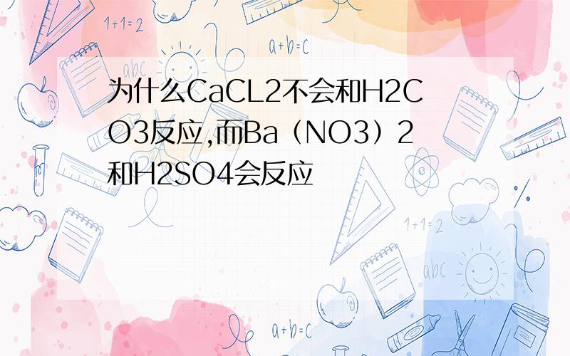 为什么CaCL2不会和H2CO3反应,而Ba（NO3）2和H2SO4会反应