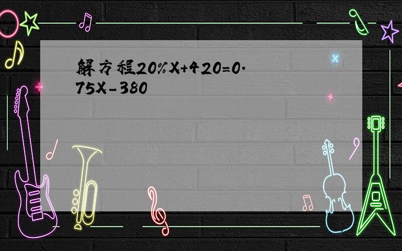 解方程20%X+420=0.75X-380