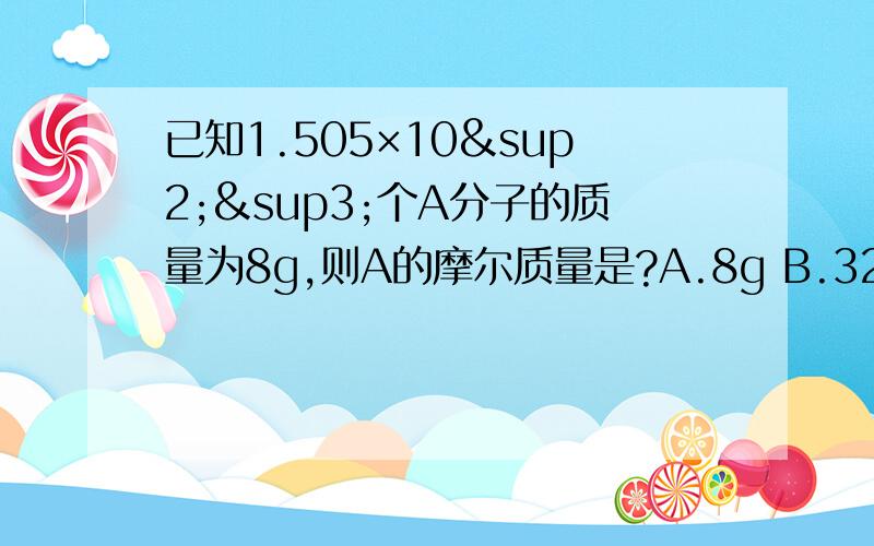 已知1.505×10²³个A分子的质量为8g,则A的摩尔质量是?A.8g B.32g C.32g/m