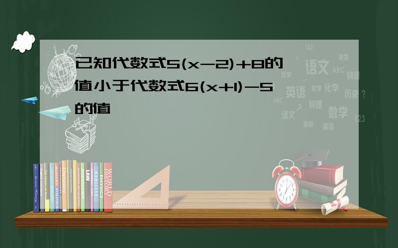 已知代数式5(x-2)+8的值小于代数式6(x+1)-5的值