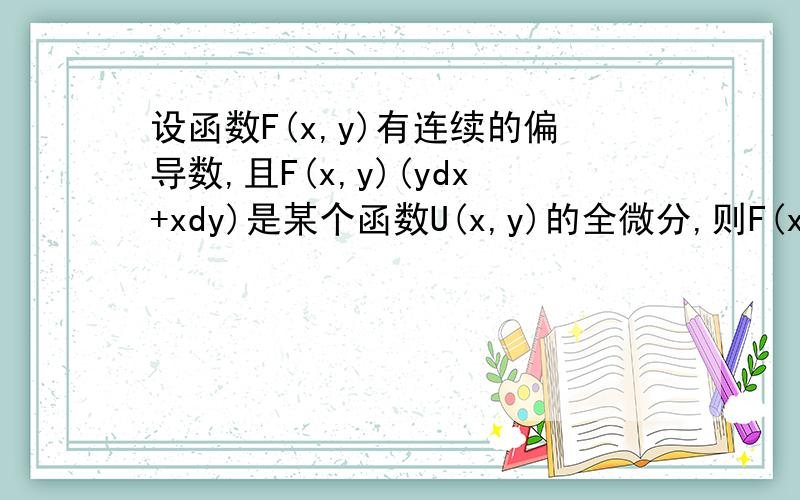 设函数F(x,y)有连续的偏导数,且F(x,y)(ydx+xdy)是某个函数U(x,y)的全微分,则F(x,y)应满足