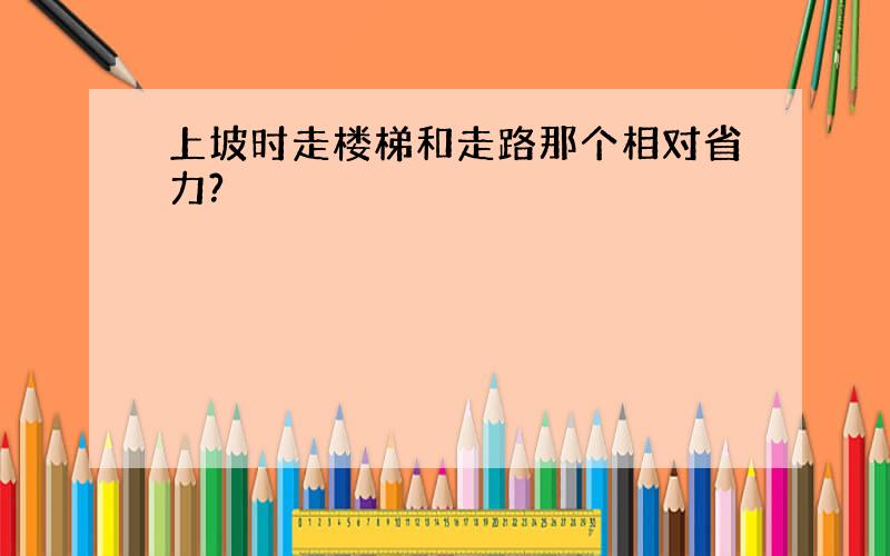 上坡时走楼梯和走路那个相对省力?