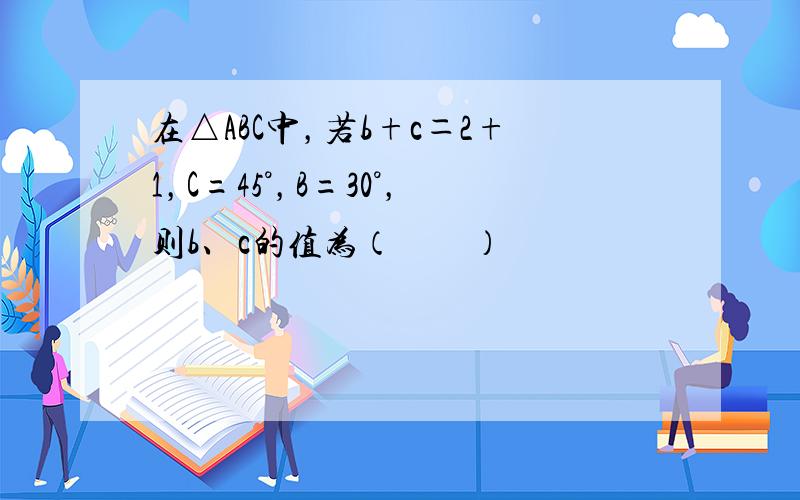 在△ABC中，若b+c＝2+1，C=45°，B=30°，则b、c的值为（　　）