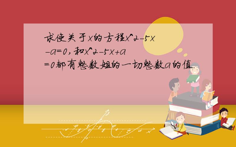 求使关于x的方程x^2-5x-a=0,和x^2-5x+a=0都有整数姐的一切整数a的值.