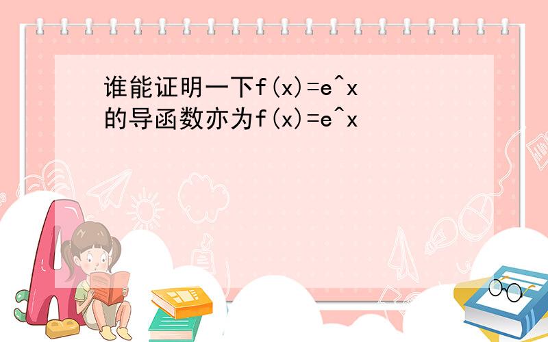 谁能证明一下f(x)=e^x的导函数亦为f(x)=e^x